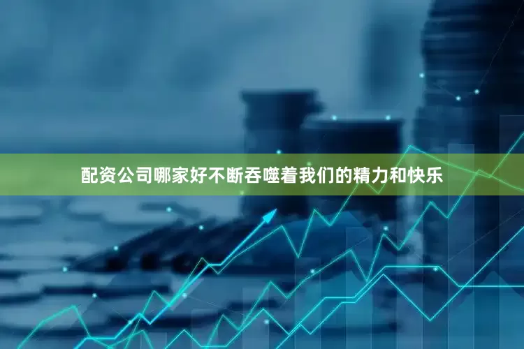 配资公司哪家好不断吞噬着我们的精力和快乐