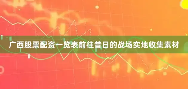 广西股票配资一览表前往昔日的战场实地收集素材