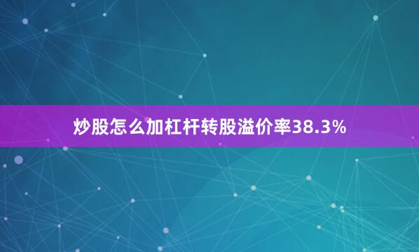炒股怎么加杠杆转股溢价率38.3%