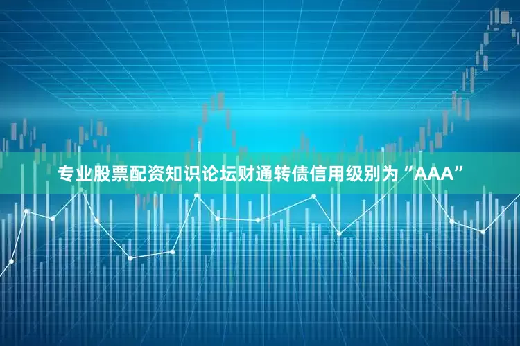专业股票配资知识论坛财通转债信用级别为“AAA”