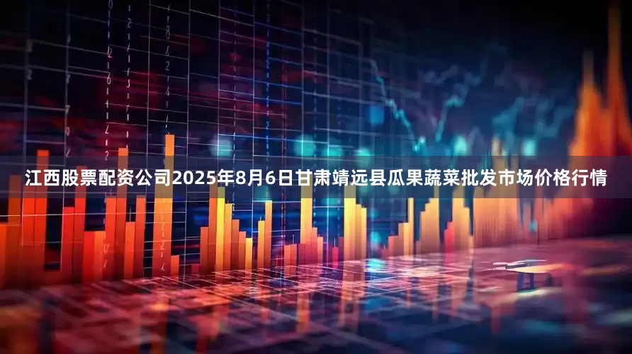 江西股票配资公司2025年8月6日甘肃靖远县瓜果蔬菜批发市场价格行情