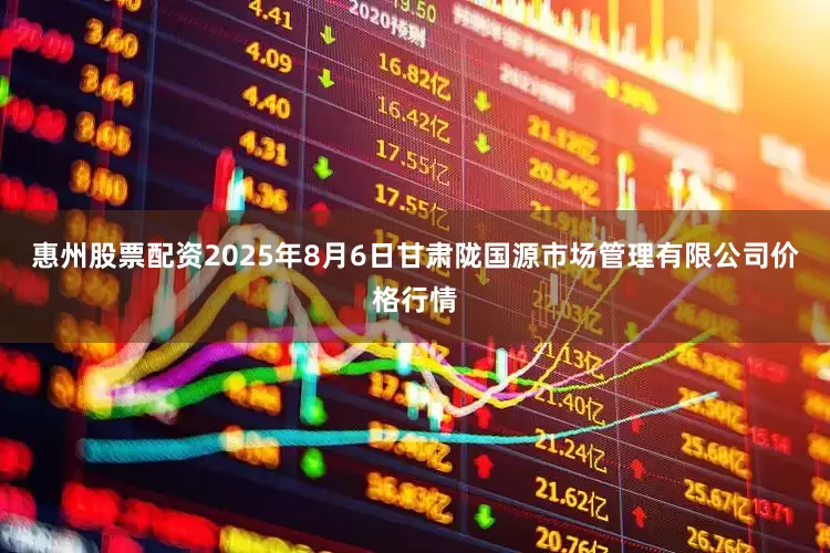 惠州股票配资2025年8月6日甘肃陇国源市场管理有限公司价格行情