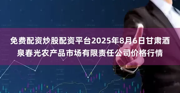 免费配资炒股配资平台2025年8月6日甘肃酒泉春光农产品市场有限责任公司价格行情