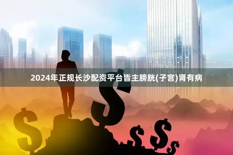 2024年正规长沙配资平台皆主膀胱(子宫)肾有病