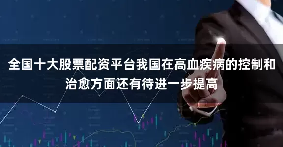 全国十大股票配资平台我国在高血疾病的控制和治愈方面还有待进一步提高