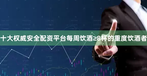 十大权威安全配资平台每周饮酒≥8杯的重度饮酒者