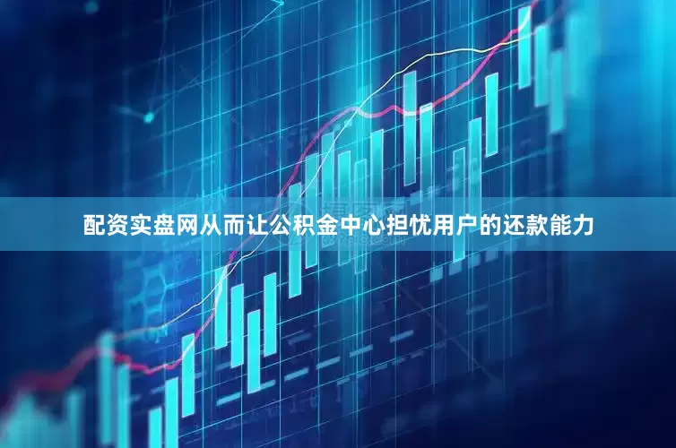 配资实盘网从而让公积金中心担忧用户的还款能力