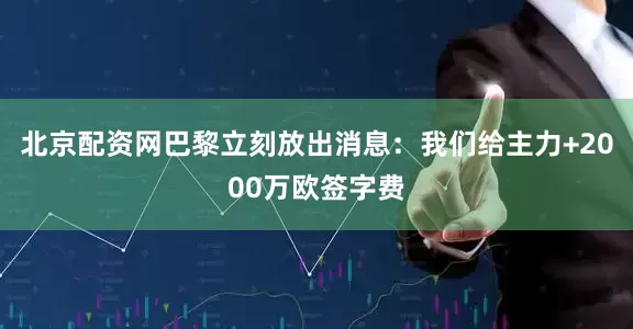 北京配资网巴黎立刻放出消息：我们给主力+2000万欧签字费
