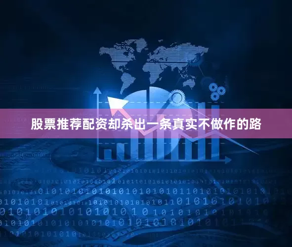 股票推荐配资却杀出一条真实不做作的路