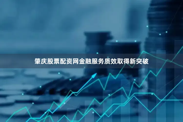 肇庆股票配资网金融服务质效取得新突破