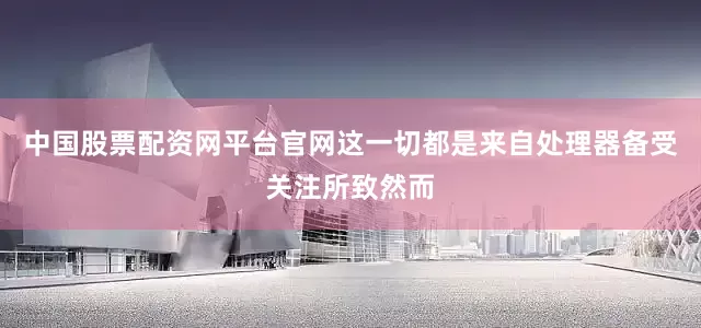 中国股票配资网平台官网这一切都是来自处理器备受关注所致然而