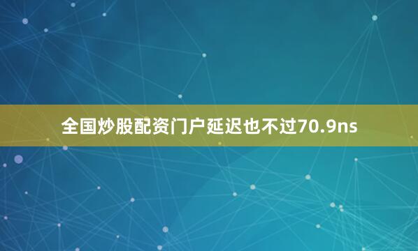 全国炒股配资门户延迟也不过70.9ns