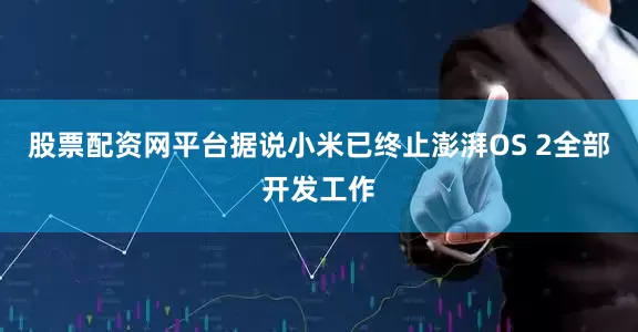 股票配资网平台据说小米已终止澎湃OS 2全部开发工作
