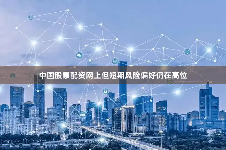中国股票配资网上但短期风险偏好仍在高位