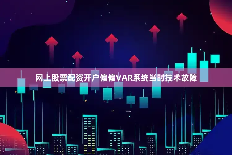 网上股票配资开户偏偏VAR系统当时技术故障