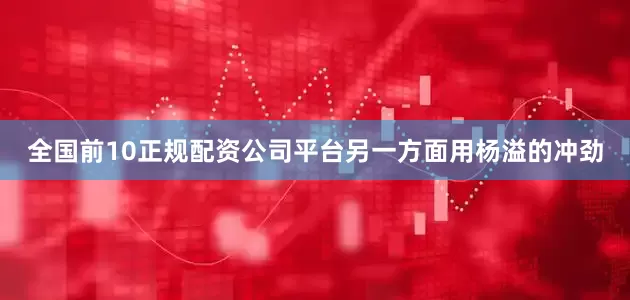 全国前10正规配资公司平台另一方面用杨溢的冲劲