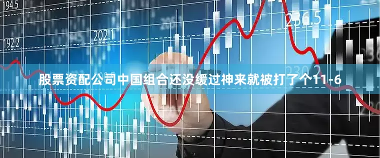 股票资配公司中国组合还没缓过神来就被打了个11-6