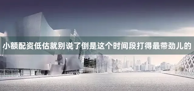 小额配资低估就别说了倒是这个时间段打得最带劲儿的