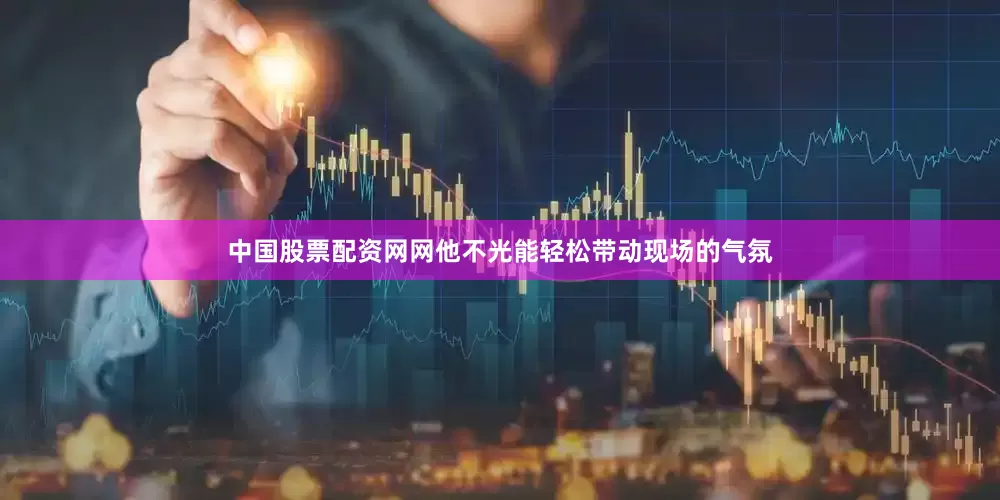 中国股票配资网网他不光能轻松带动现场的气氛