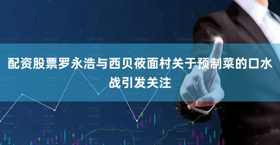 配资股票罗永浩与西贝莜面村关于预制菜的口水战引发关注