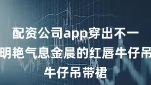 配资公司app穿出不一样的明艳气息金晨的红唇牛仔吊带裙