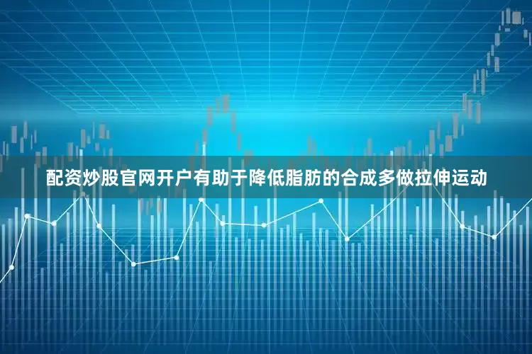 配资炒股官网开户有助于降低脂肪的合成多做拉伸运动