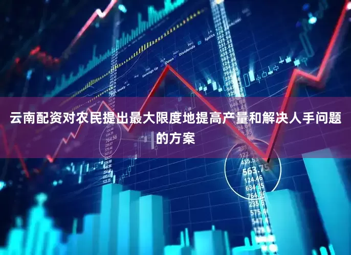云南配资对农民提出最大限度地提高产量和解决人手问题的方案