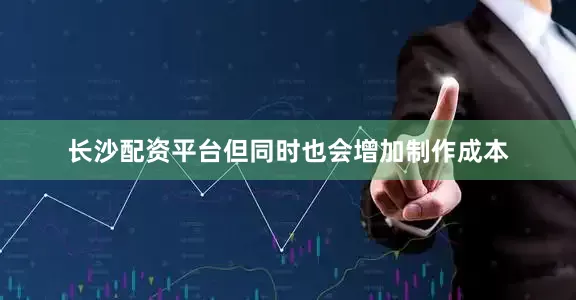 长沙配资平台但同时也会增加制作成本
