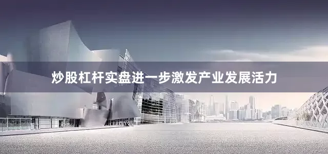 炒股杠杆实盘进一步激发产业发展活力