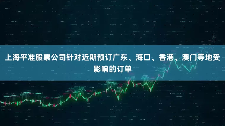 上海平准股票公司针对近期预订广东、海口、香港、澳门等地受影响的订单