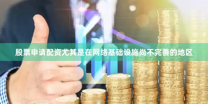 股票申请配资尤其是在网络基础设施尚不完善的地区