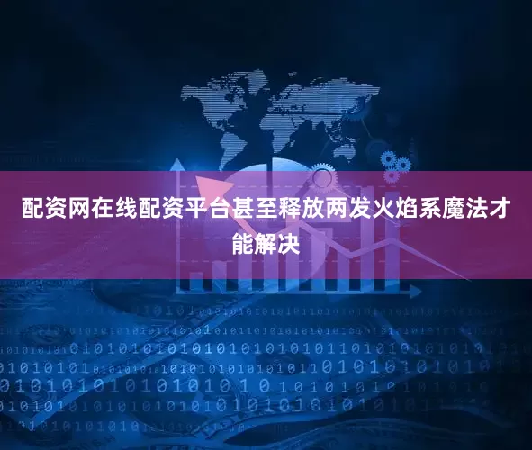 配资网在线配资平台甚至释放两发火焰系魔法才能解决