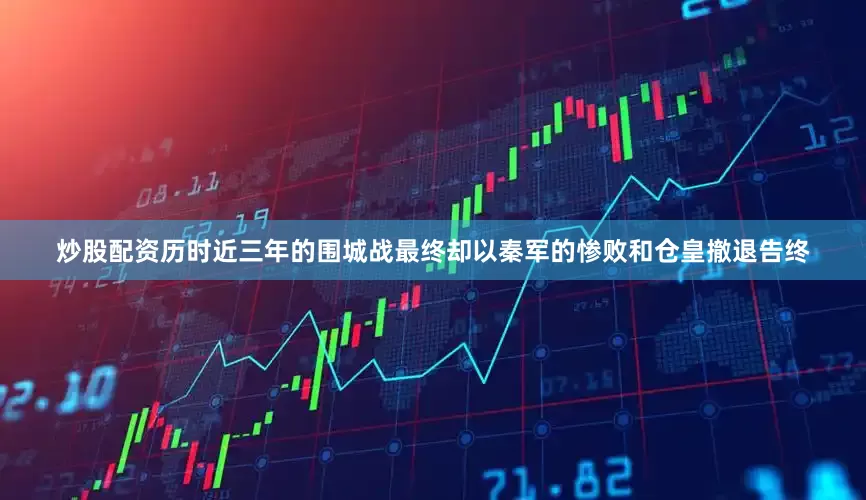 炒股配资历时近三年的围城战最终却以秦军的惨败和仓皇撤退告终