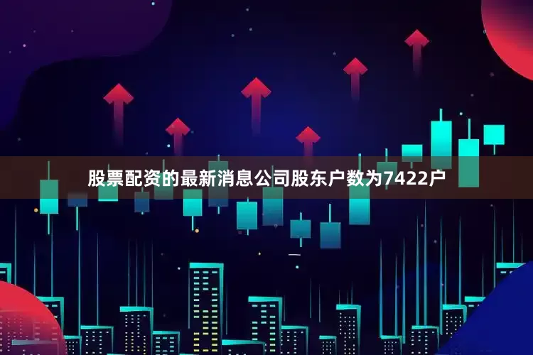 股票配资的最新消息公司股东户数为7422户