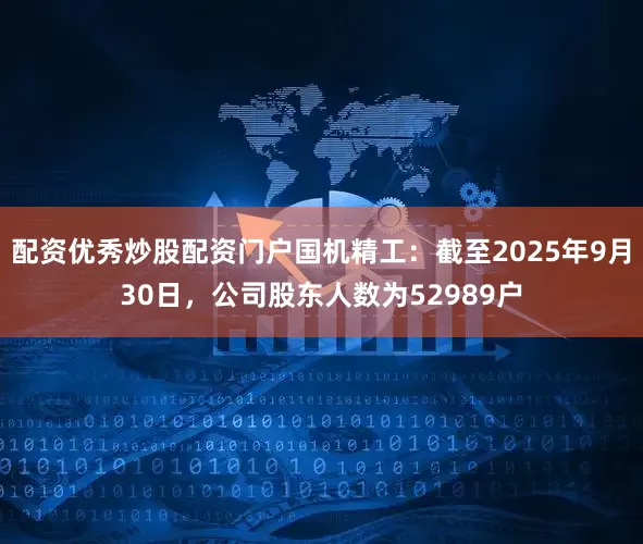 配资优秀炒股配资门户国机精工：截至2025年9月30日，公司股东人数为52989户