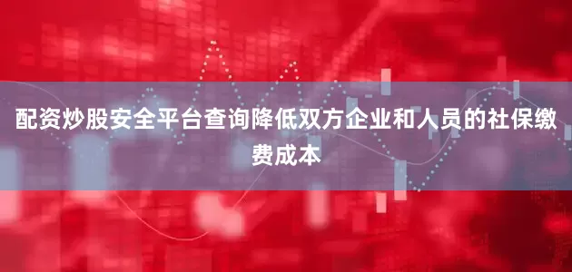 配资炒股安全平台查询降低双方企业和人员的社保缴费成本