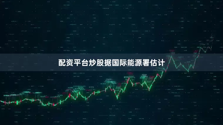 配资平台炒股　　据国际能源署估计