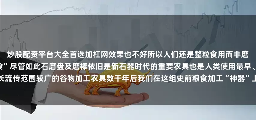 炒股配资平台大全首选加杠网效果也不好所以人们还是整粒食用而非磨成面粉即《尚书》中所说的“粒食”尽管如此石磨盘及磨棒依旧是新石器时代的重要农具也是人类使用最早、延续时间较长流传范围较广的谷物加工农具数千年后我们在这组史前粮食加工“神器”上依然能感受到古人智慧劳动的印记发布于：北京市
