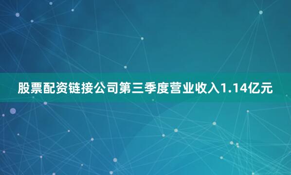 股票配资链接公司第三季度营业收入1.14亿元